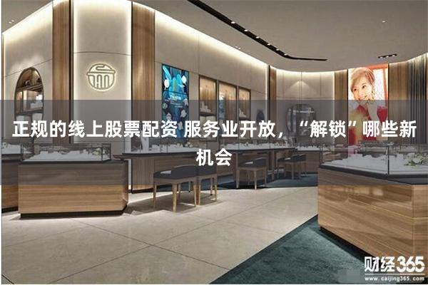 正规的线上股票配资 服务业开放，“解锁”哪些新机会
