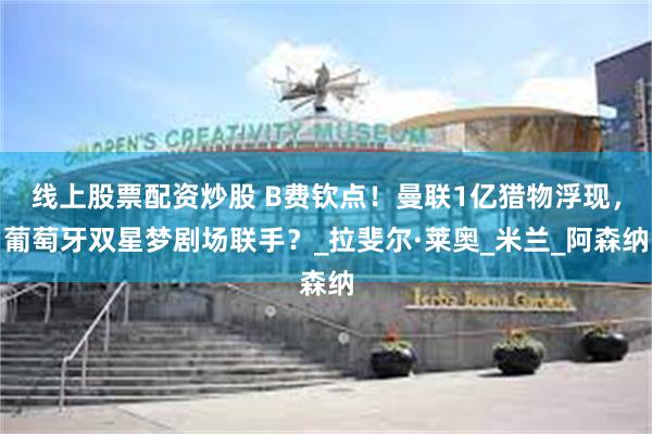 线上股票配资炒股 B费钦点！曼联1亿猎物浮现，葡萄牙双星梦剧场联手？_拉斐尔·莱奥_米兰_阿森纳