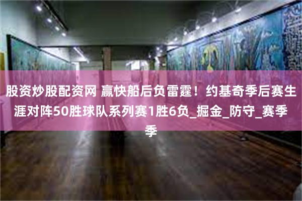 股资炒股配资网 赢快船后负雷霆！约基奇季后赛生涯对阵50胜球队系列赛1胜6负_掘金_防守_赛季