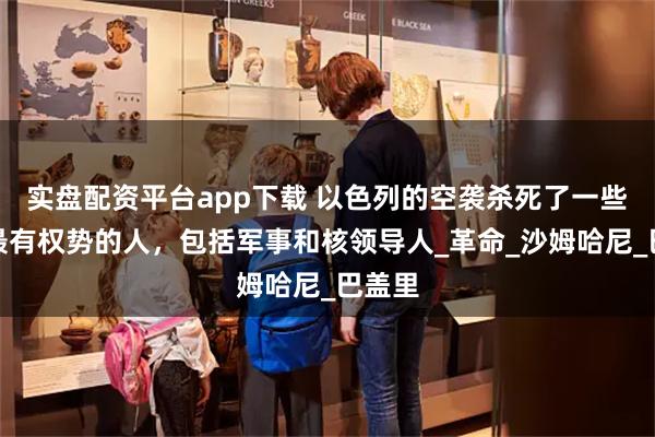 实盘配资平台app下载 以色列的空袭杀死了一些伊朗最有权势的人，包括军事和核领导人_革命_沙姆哈尼_巴盖里