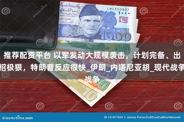 推荐配资平台 以军发动大规模袭击，计划完备、出招极狠，特朗普反应很快_伊朗_内塔尼亚胡_现代战争