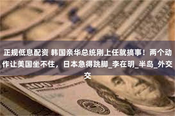 正规低息配资 韩国亲华总统刚上任就搞事！两个动作让美国坐不住，日本急得跳脚_李在明_半岛_外交