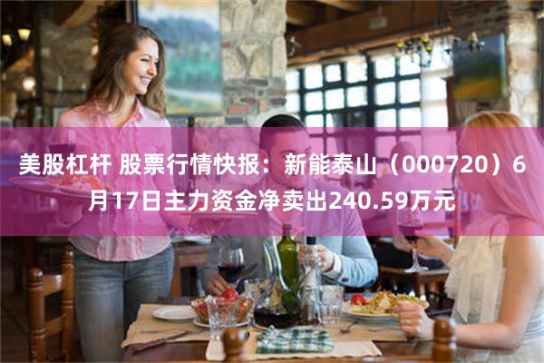 美股杠杆 股票行情快报：新能泰山（000720）6月17日主力资金净卖出240.59万元