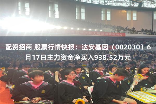 配资招商 股票行情快报：达安基因（002030）6月17日主力资金净买入938.52万元
