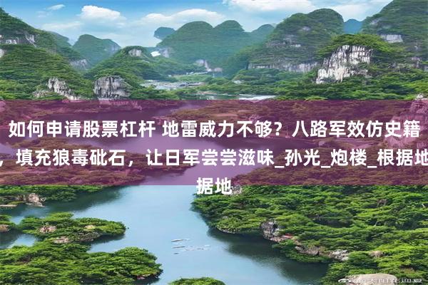 如何申请股票杠杆 地雷威力不够？八路军效仿史籍，填充狼毒砒石，让日军尝尝滋味_孙光_炮楼_根据地
