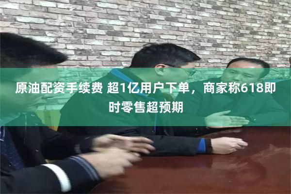 原油配资手续费 超1亿用户下单，商家称618即时零售超预期
