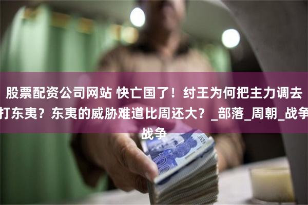 股票配资公司网站 快亡国了！纣王为何把主力调去打东夷？东夷的威胁难道比周还大？_部落_周朝_战争