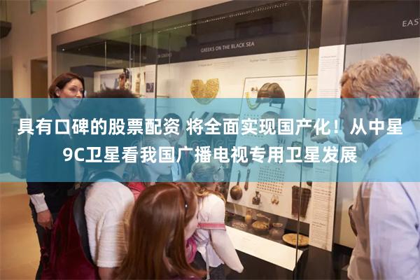 具有口碑的股票配资 将全面实现国产化！从中星9C卫星看我国广播电视专用卫星发展