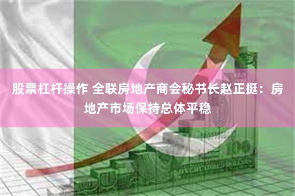 股票杠杆操作 全联房地产商会秘书长赵正挺：房地产市场保持总体平稳