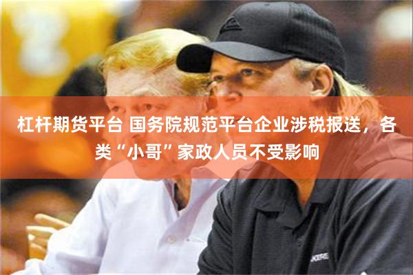 杠杆期货平台 国务院规范平台企业涉税报送，各类“小哥”家政人员不受影响