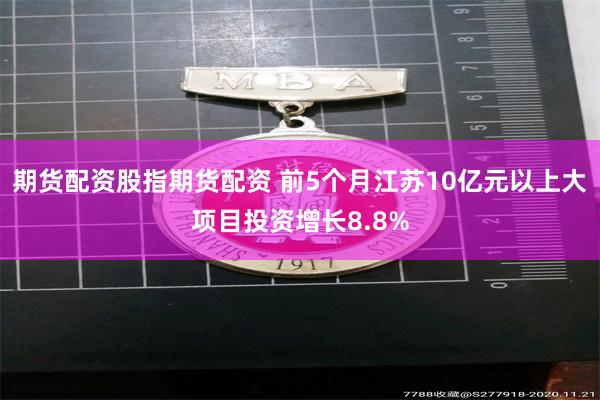 期货配资股指期货配资 前5个月江苏10亿元以上大项目投资增长8.8%