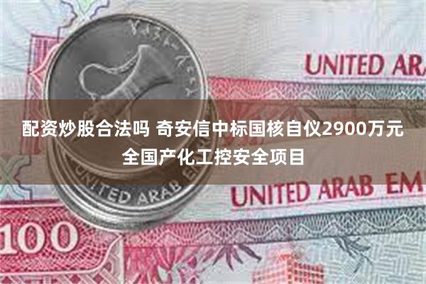 配资炒股合法吗 奇安信中标国核自仪2900万元全国产化工控安全项目