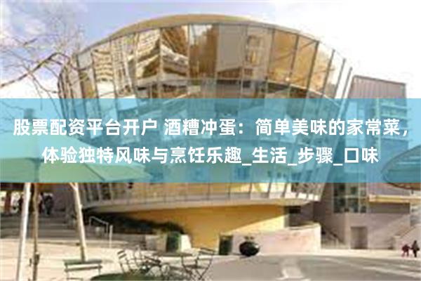 股票配资平台开户 酒糟冲蛋：简单美味的家常菜，体验独特风味与烹饪乐趣_生活_步骤_口味