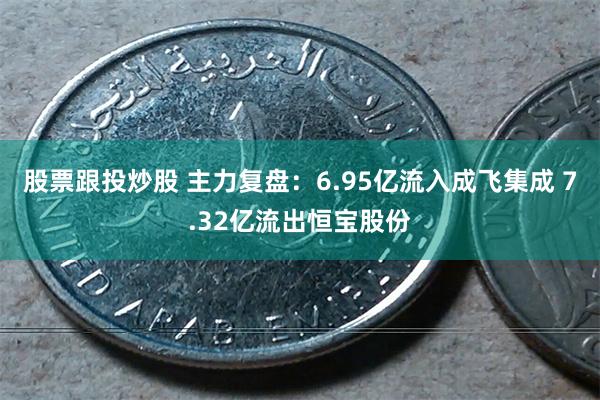 股票跟投炒股 主力复盘：6.95亿流入成飞集成 7.32亿流出恒宝股份