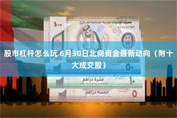 股市杠杆怎么玩 6月30日北向资金最新动向（附十大成交股）