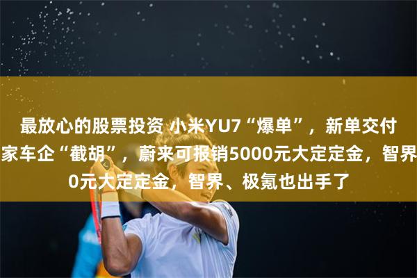 最放心的股票投资 小米YU7“爆单”，新单交付要等到明年！多家车企“截胡”，蔚来可报销5000元大定定金，智界、极氪也出手了