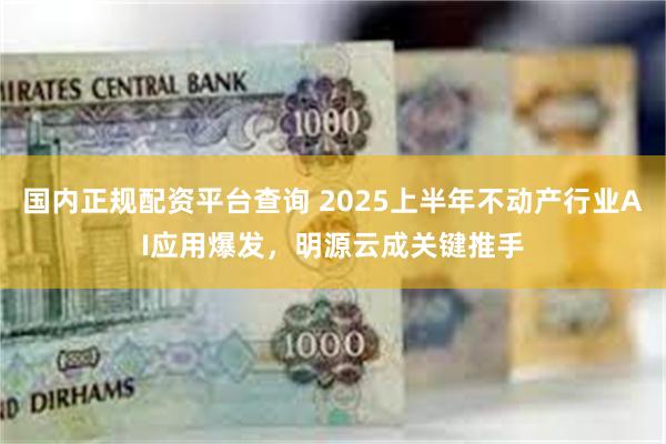 国内正规配资平台查询 2025上半年不动产行业AI应用爆发，明源云成关键推手