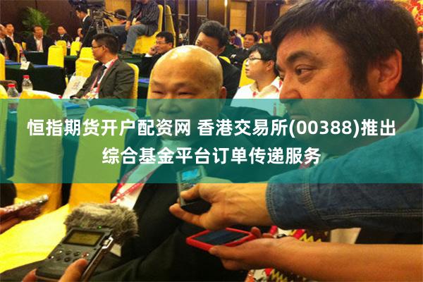 恒指期货开户配资网 香港交易所(00388)推出综合基金平台订单传递服务