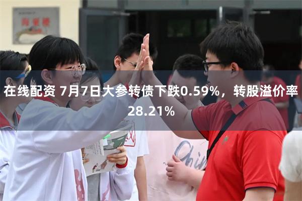 在线配资 7月7日大参转债下跌0.59%，转股溢价率28.21%